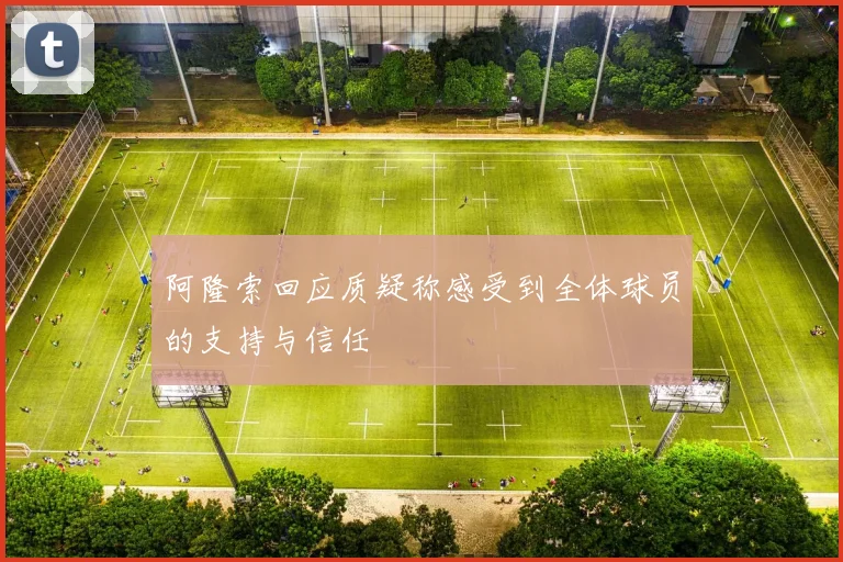 阿隆索回应质疑称感受到全体球员的支持与信任