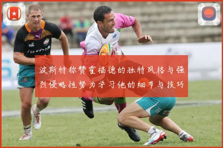 波斯特称赞霍福德的独特风格与强烈侵略性努力学习他的细节与技巧