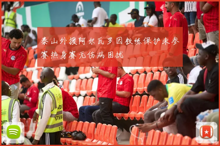 泰山外援阿尔瓦罗因教练保护未参赛热身赛无伤病困扰