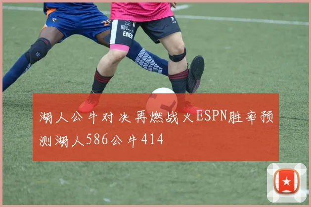 湖人公牛对决再燃战火ESPN胜率预测湖人586公牛414