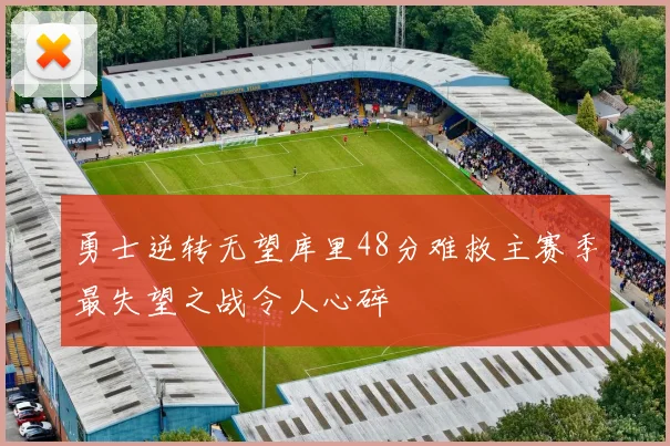 勇士逆转无望库里48分难救主赛季最失望之战令人心碎