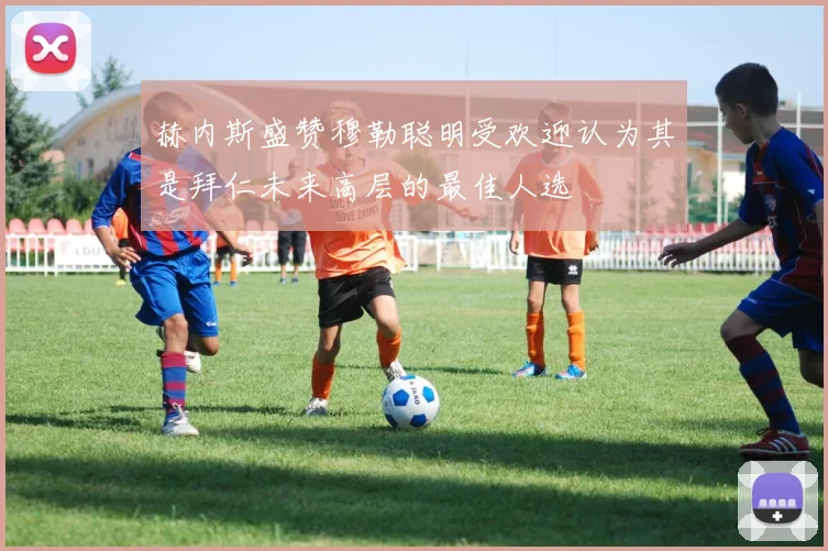 赫内斯盛赞穆勒聪明受欢迎认为其是拜仁未来高层的最佳人选