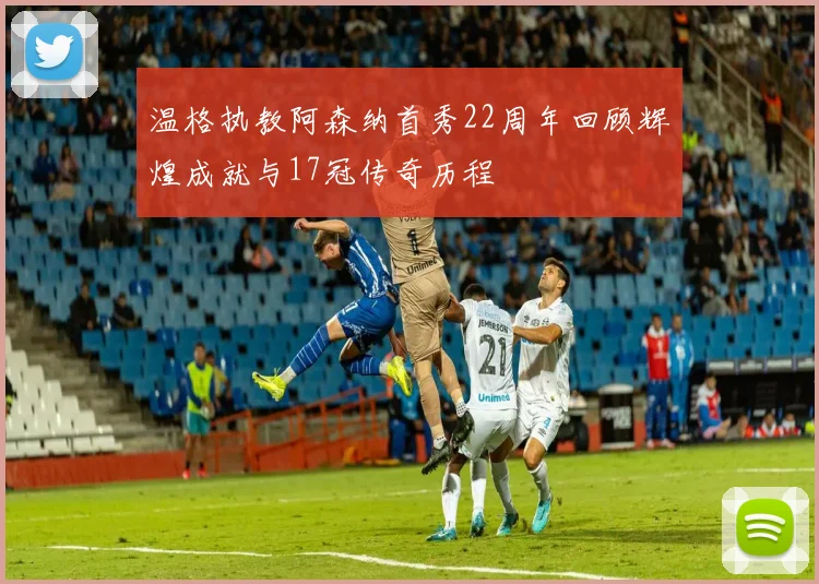 温格执教阿森纳首秀22周年回顾辉煌成就与17冠传奇历程