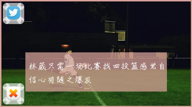 林葳只需一场比赛找回投篮感觉自信心将随之爆发
